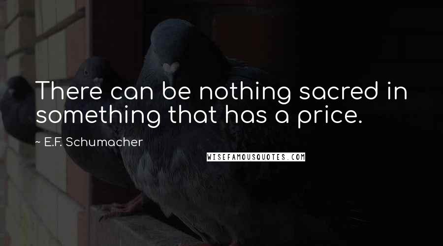 E.F. Schumacher Quotes: There can be nothing sacred in something that has a price.