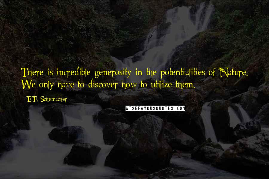 E.F. Schumacher Quotes: There is incredible generosity in the potentialities of Nature. We only have to discover how to utilize them.