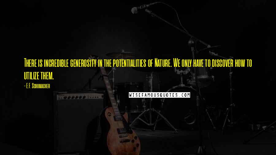 E.F. Schumacher Quotes: There is incredible generosity in the potentialities of Nature. We only have to discover how to utilize them.