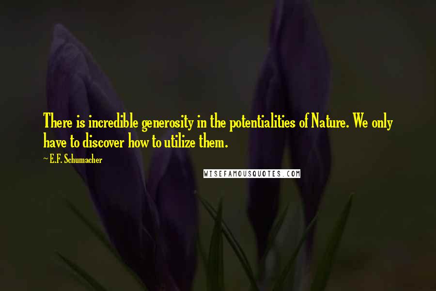 E.F. Schumacher Quotes: There is incredible generosity in the potentialities of Nature. We only have to discover how to utilize them.