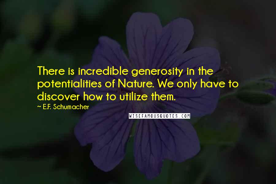 E.F. Schumacher Quotes: There is incredible generosity in the potentialities of Nature. We only have to discover how to utilize them.