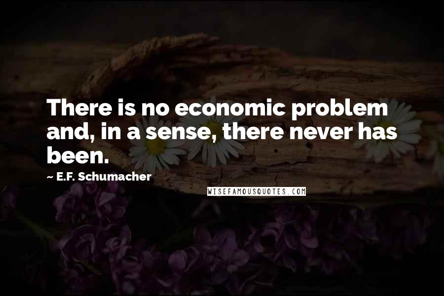 E.F. Schumacher Quotes: There is no economic problem and, in a sense, there never has been.