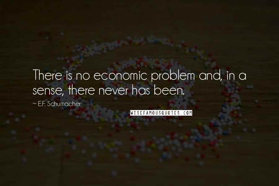 E.F. Schumacher Quotes: There is no economic problem and, in a sense, there never has been.