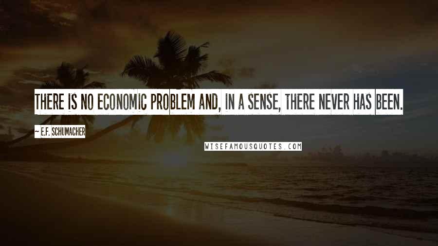 E.F. Schumacher Quotes: There is no economic problem and, in a sense, there never has been.