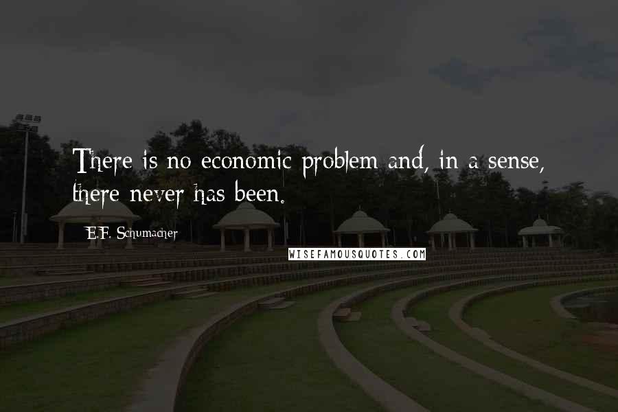 E.F. Schumacher Quotes: There is no economic problem and, in a sense, there never has been.