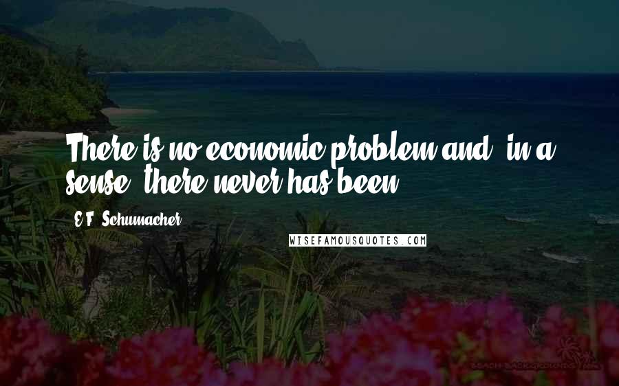 E.F. Schumacher Quotes: There is no economic problem and, in a sense, there never has been.