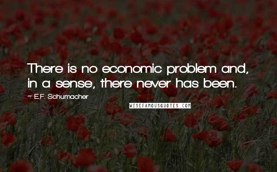 E.F. Schumacher Quotes: There is no economic problem and, in a sense, there never has been.