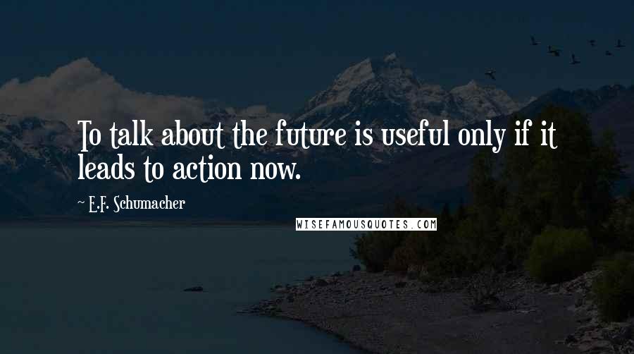 E.F. Schumacher Quotes: To talk about the future is useful only if it leads to action now.