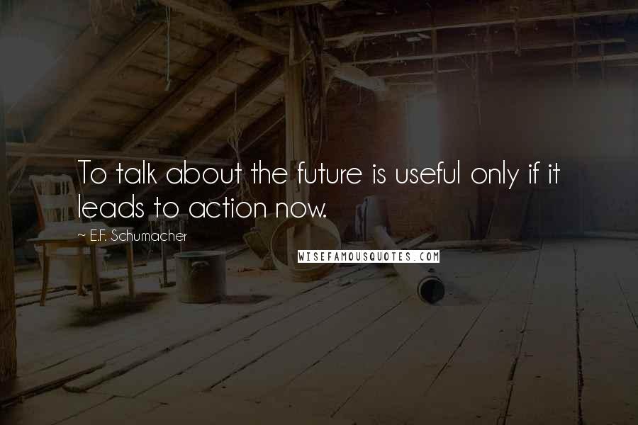 E.F. Schumacher Quotes: To talk about the future is useful only if it leads to action now.