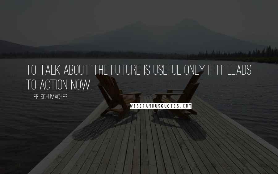 E.F. Schumacher Quotes: To talk about the future is useful only if it leads to action now.