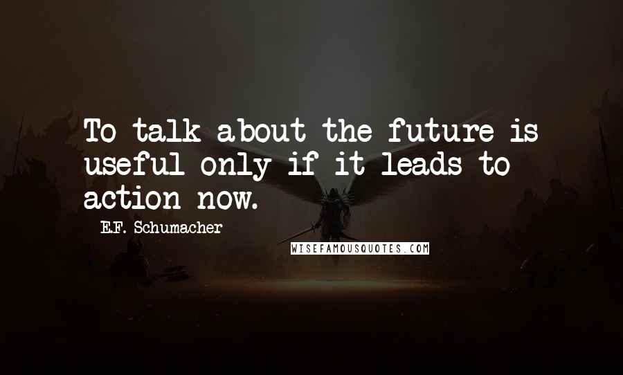 E.F. Schumacher Quotes: To talk about the future is useful only if it leads to action now.