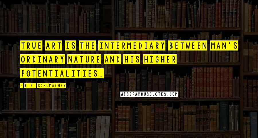 E.F. Schumacher Quotes: True art is the intermediary between man's ordinary nature and his higher potentialities.