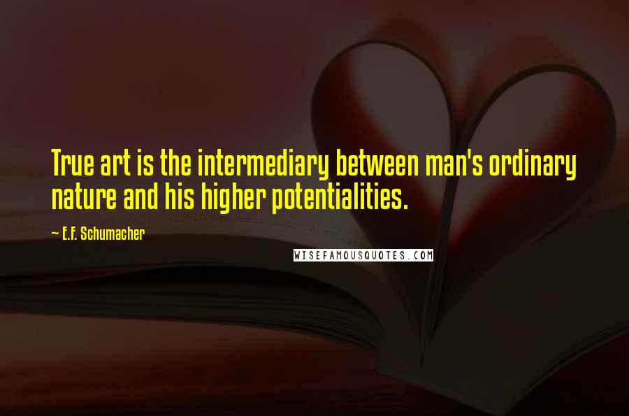 E.F. Schumacher Quotes: True art is the intermediary between man's ordinary nature and his higher potentialities.