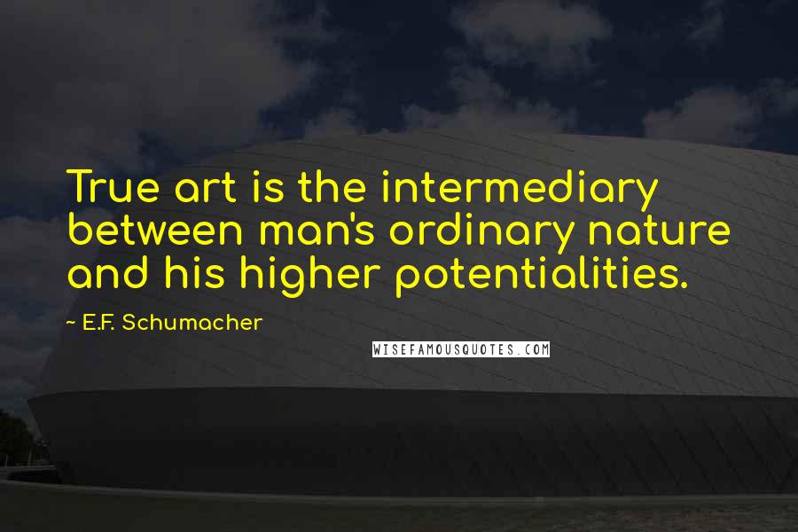 E.F. Schumacher Quotes: True art is the intermediary between man's ordinary nature and his higher potentialities.