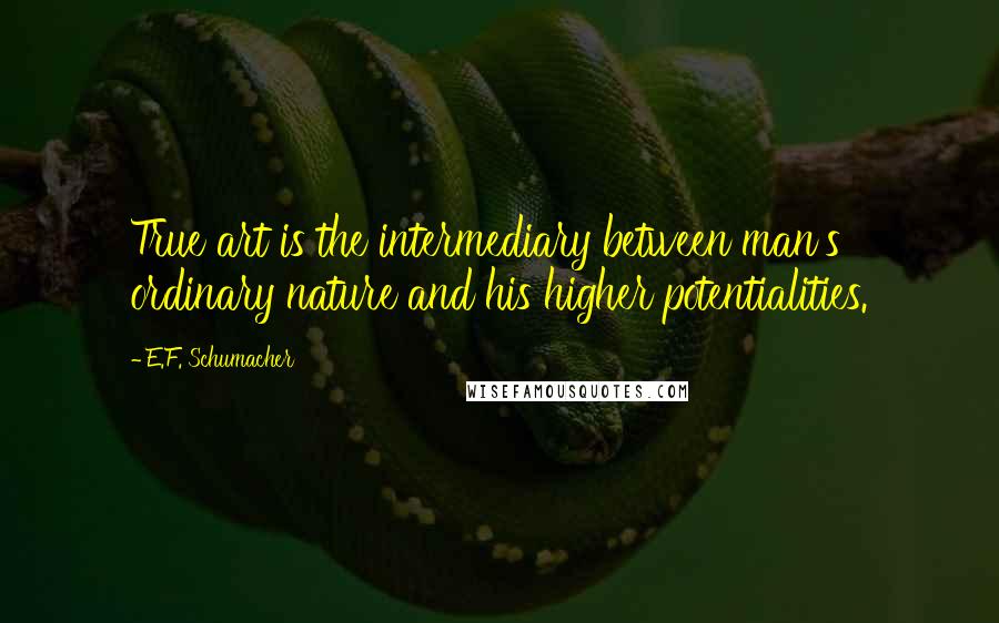 E.F. Schumacher Quotes: True art is the intermediary between man's ordinary nature and his higher potentialities.