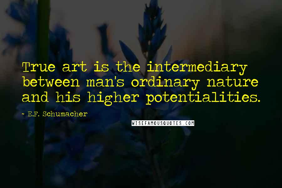 E.F. Schumacher Quotes: True art is the intermediary between man's ordinary nature and his higher potentialities.