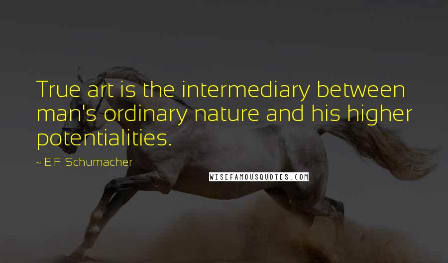 E.F. Schumacher Quotes: True art is the intermediary between man's ordinary nature and his higher potentialities.