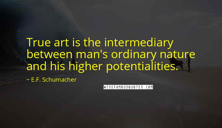 E.F. Schumacher Quotes: True art is the intermediary between man's ordinary nature and his higher potentialities.