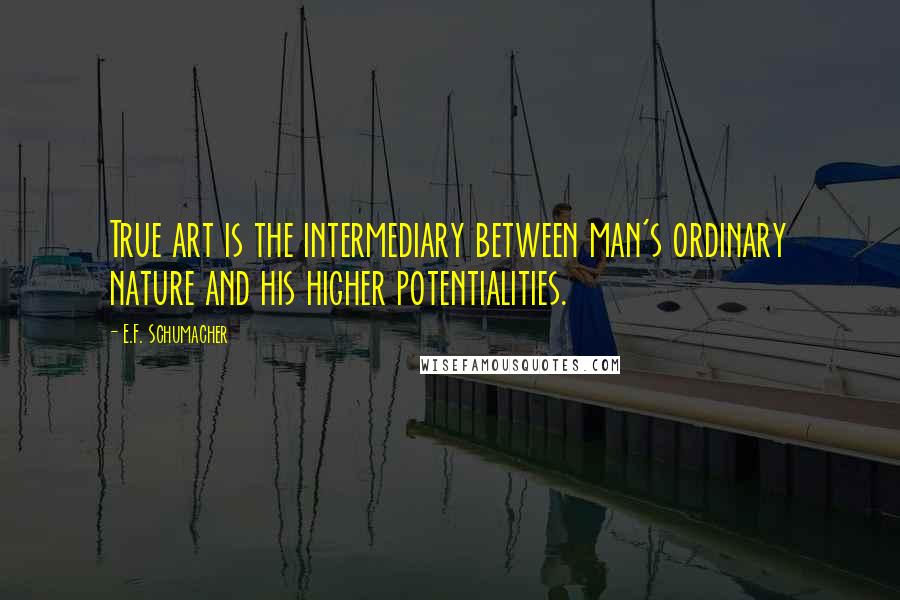 E.F. Schumacher Quotes: True art is the intermediary between man's ordinary nature and his higher potentialities.