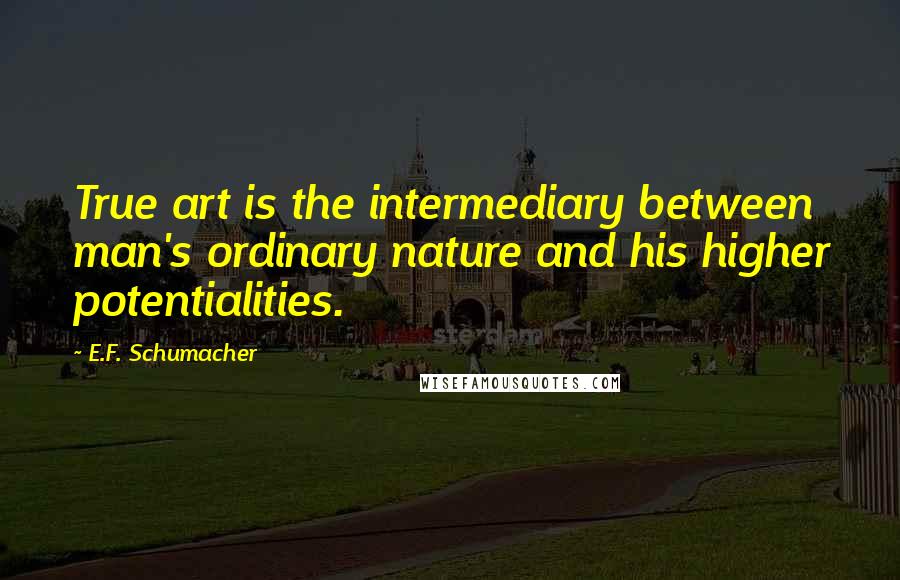 E.F. Schumacher Quotes: True art is the intermediary between man's ordinary nature and his higher potentialities.