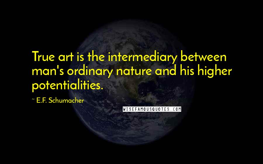 E.F. Schumacher Quotes: True art is the intermediary between man's ordinary nature and his higher potentialities.