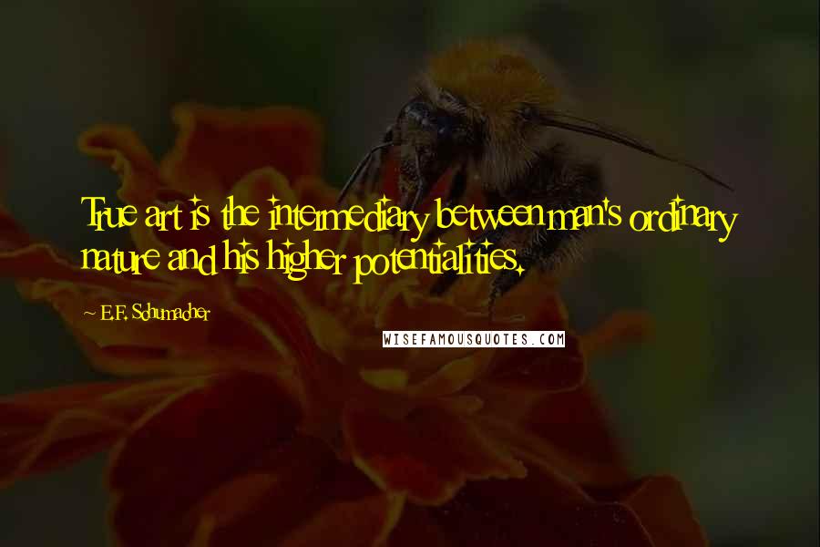 E.F. Schumacher Quotes: True art is the intermediary between man's ordinary nature and his higher potentialities.