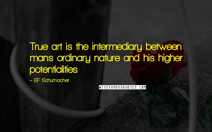 E.F. Schumacher Quotes: True art is the intermediary between man's ordinary nature and his higher potentialities.