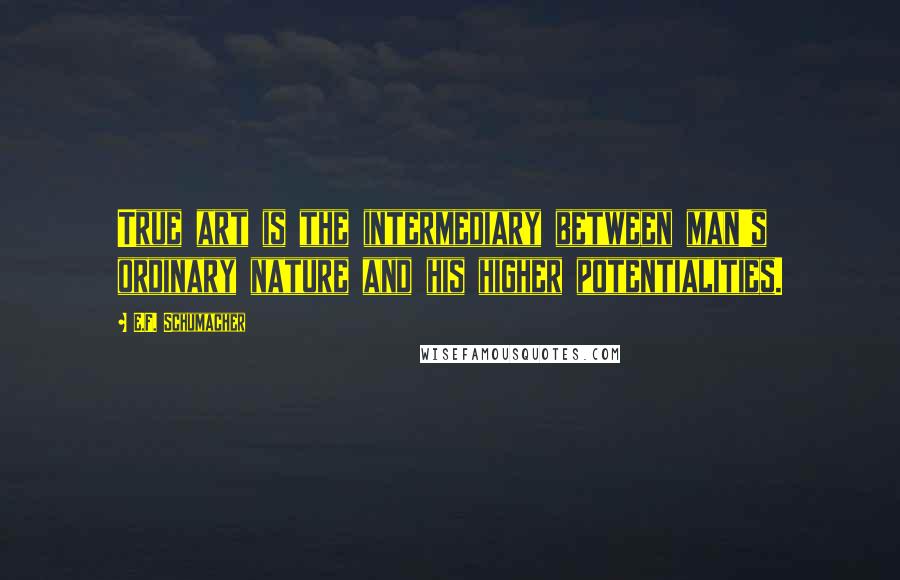 E.F. Schumacher Quotes: True art is the intermediary between man's ordinary nature and his higher potentialities.