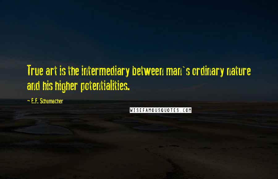 E.F. Schumacher Quotes: True art is the intermediary between man's ordinary nature and his higher potentialities.