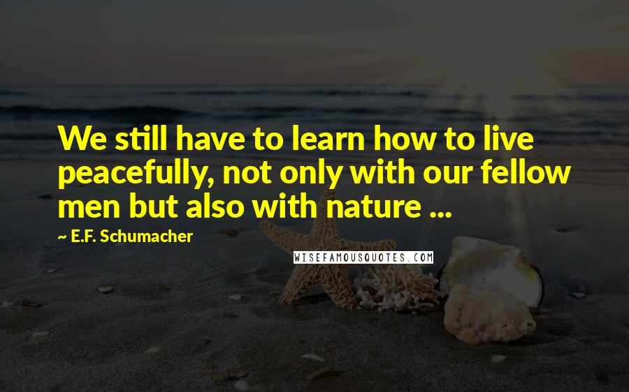 E.F. Schumacher Quotes: We still have to learn how to live peacefully, not only with our fellow men but also with nature ...