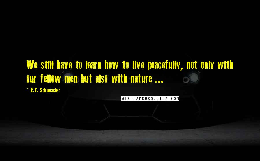 E.F. Schumacher Quotes: We still have to learn how to live peacefully, not only with our fellow men but also with nature ...