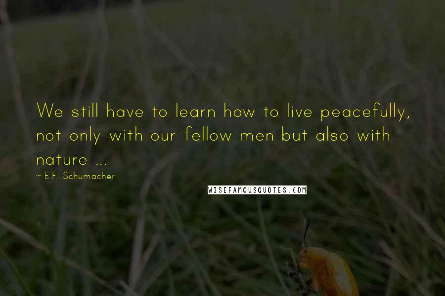 E.F. Schumacher Quotes: We still have to learn how to live peacefully, not only with our fellow men but also with nature ...