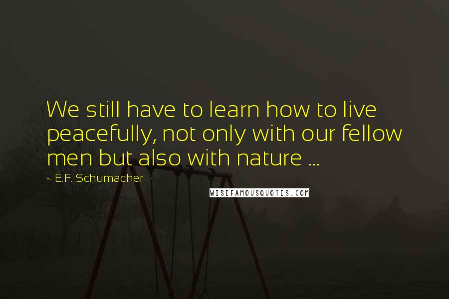 E.F. Schumacher Quotes: We still have to learn how to live peacefully, not only with our fellow men but also with nature ...