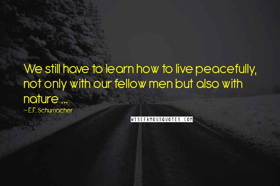 E.F. Schumacher Quotes: We still have to learn how to live peacefully, not only with our fellow men but also with nature ...