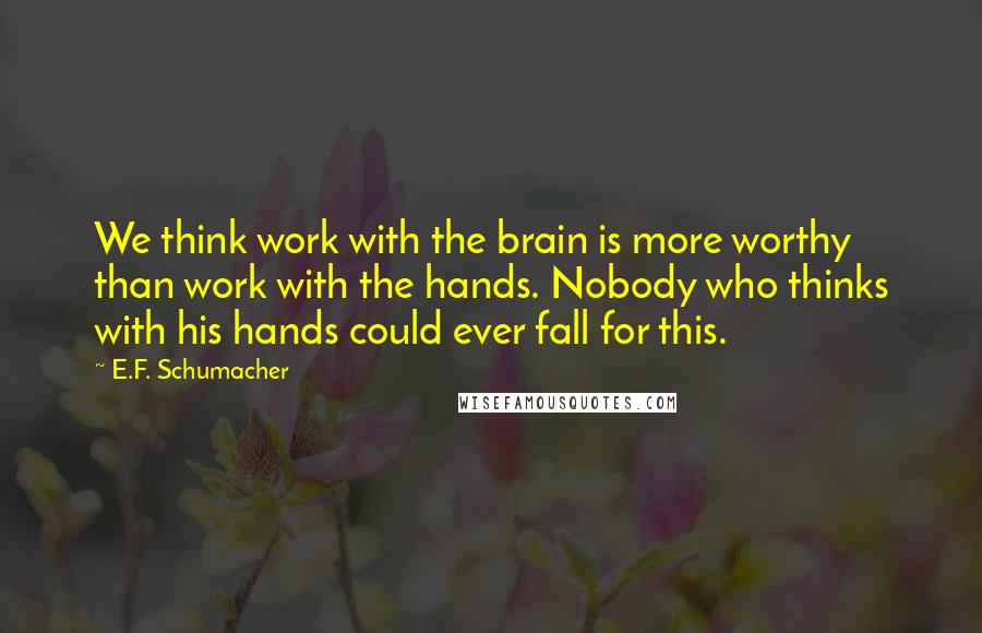 E.F. Schumacher Quotes: We think work with the brain is more worthy than work with the hands. Nobody who thinks with his hands could ever fall for this.