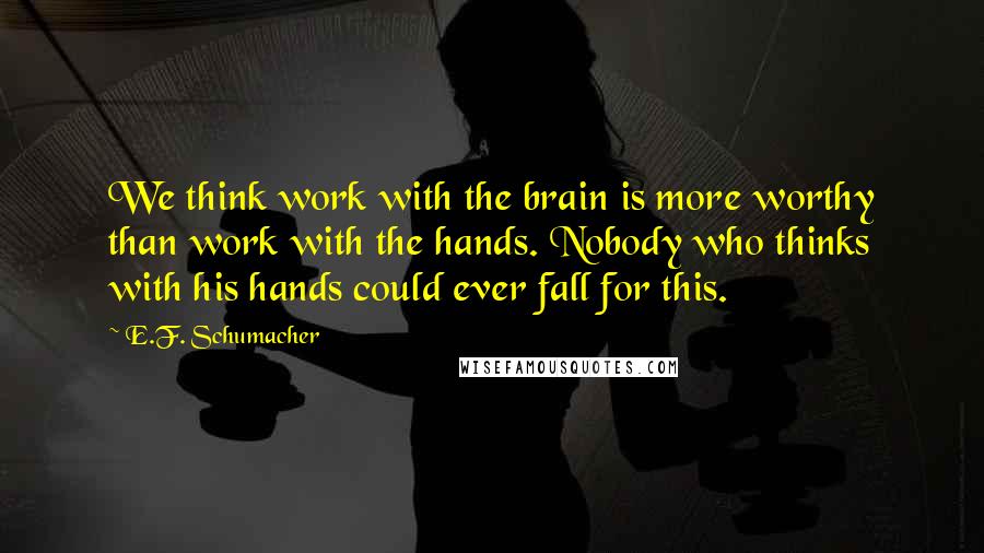 E.F. Schumacher Quotes: We think work with the brain is more worthy than work with the hands. Nobody who thinks with his hands could ever fall for this.
