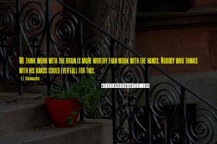 E.F. Schumacher Quotes: We think work with the brain is more worthy than work with the hands. Nobody who thinks with his hands could ever fall for this.