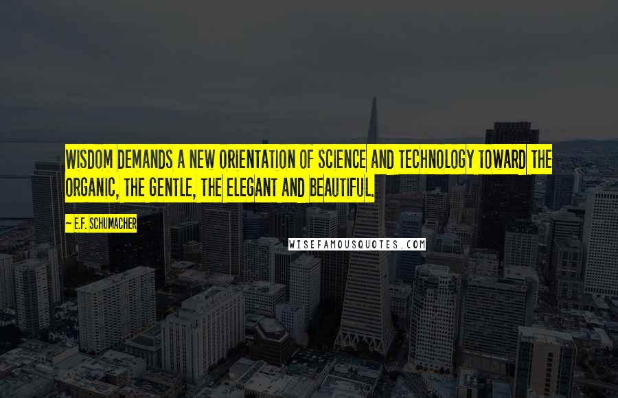 E.F. Schumacher Quotes: Wisdom demands a new orientation of science and technology toward the organic, the gentle, the elegant and beautiful.