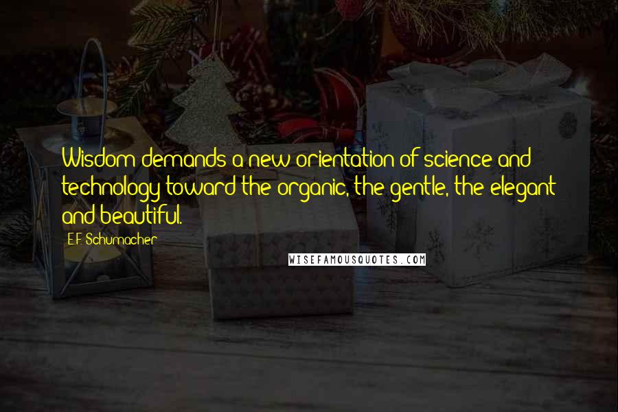 E.F. Schumacher Quotes: Wisdom demands a new orientation of science and technology toward the organic, the gentle, the elegant and beautiful.