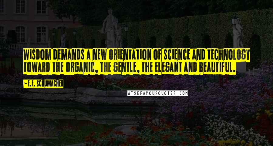 E.F. Schumacher Quotes: Wisdom demands a new orientation of science and technology toward the organic, the gentle, the elegant and beautiful.