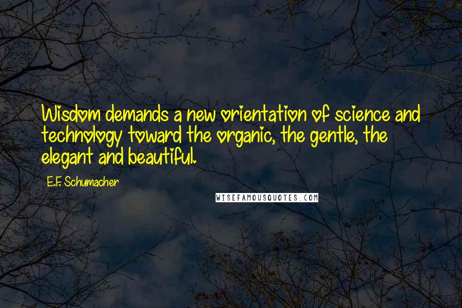 E.F. Schumacher Quotes: Wisdom demands a new orientation of science and technology toward the organic, the gentle, the elegant and beautiful.