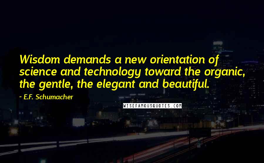 E.F. Schumacher Quotes: Wisdom demands a new orientation of science and technology toward the organic, the gentle, the elegant and beautiful.