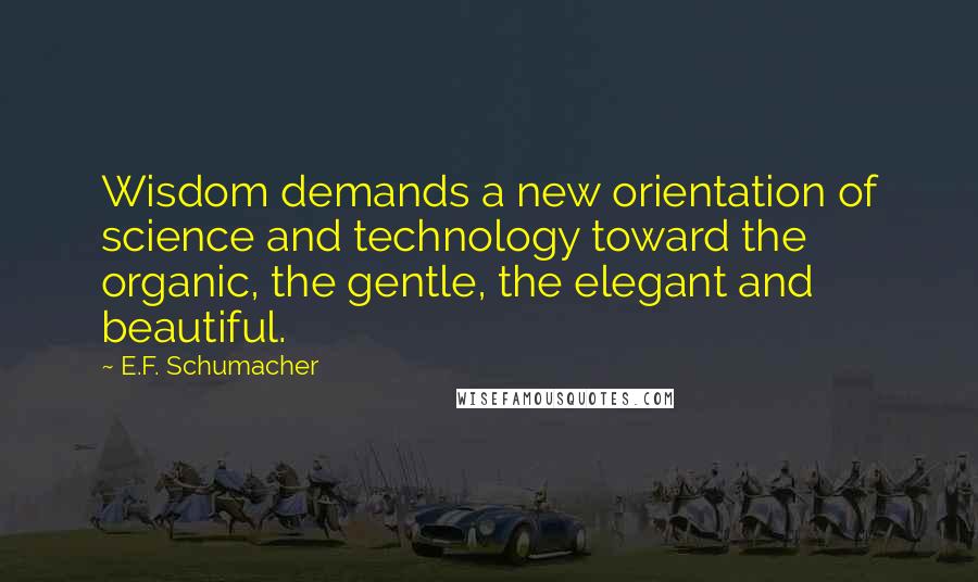 E.F. Schumacher Quotes: Wisdom demands a new orientation of science and technology toward the organic, the gentle, the elegant and beautiful.