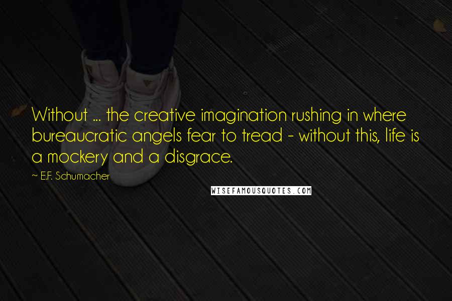 E.F. Schumacher Quotes: Without ... the creative imagination rushing in where bureaucratic angels fear to tread - without this, life is a mockery and a disgrace.