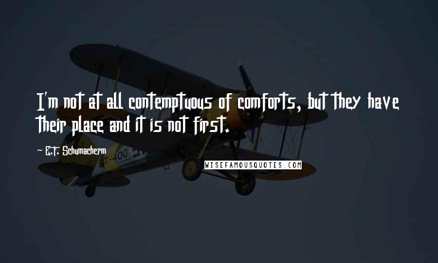 E.F. Schumacherm Quotes: I'm not at all contemptuous of comforts, but they have their place and it is not first.