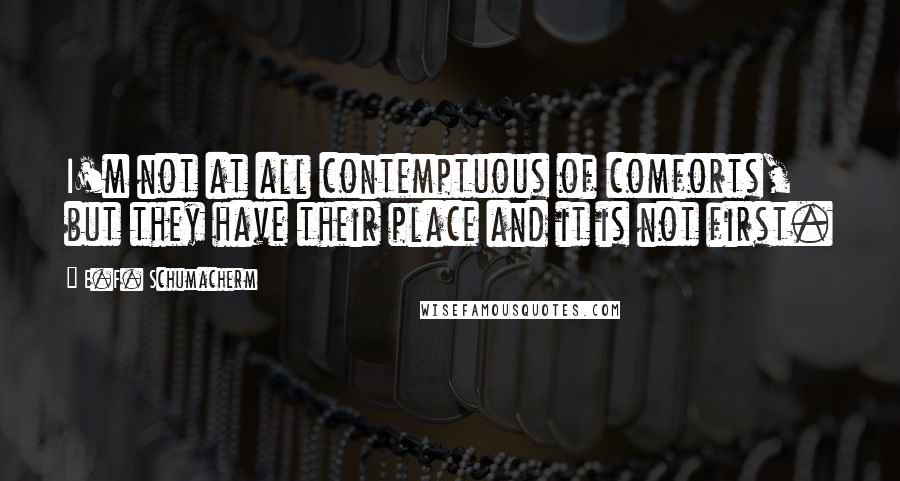 E.F. Schumacherm Quotes: I'm not at all contemptuous of comforts, but they have their place and it is not first.