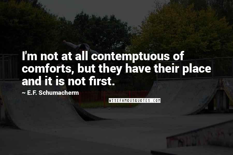 E.F. Schumacherm Quotes: I'm not at all contemptuous of comforts, but they have their place and it is not first.