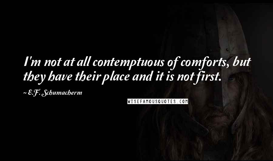 E.F. Schumacherm Quotes: I'm not at all contemptuous of comforts, but they have their place and it is not first.