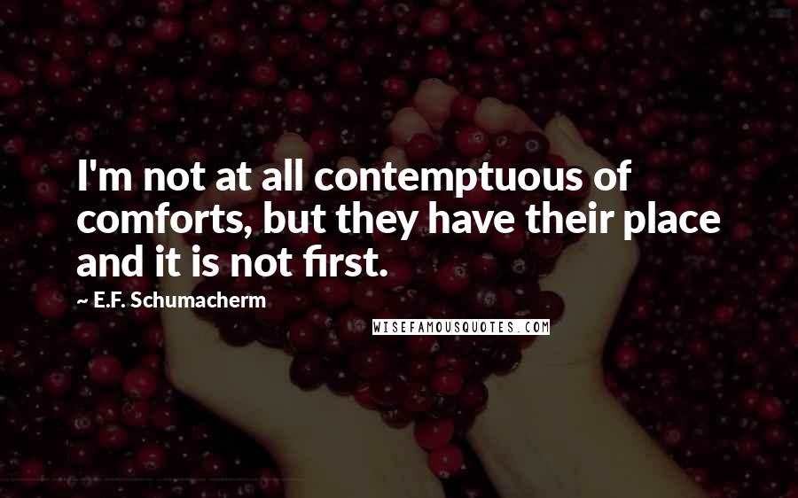 E.F. Schumacherm Quotes: I'm not at all contemptuous of comforts, but they have their place and it is not first.