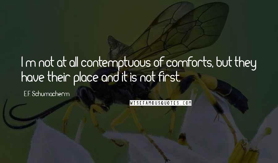 E.F. Schumacherm Quotes: I'm not at all contemptuous of comforts, but they have their place and it is not first.